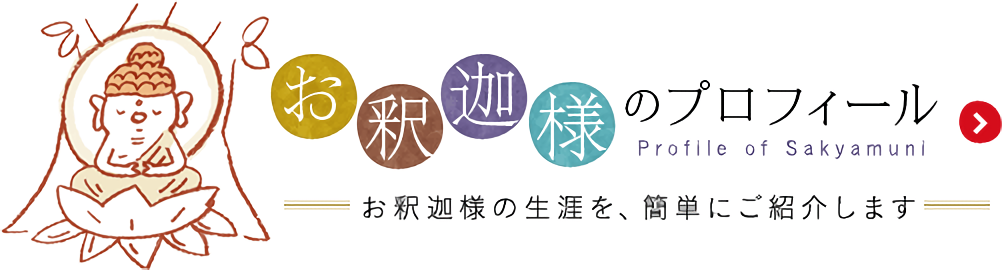 お釈迦様のプロフィール お釈迦様の生涯を、簡単にご紹介します