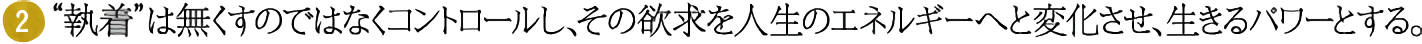 (2)“執着”は無くすのではなくコントロールし、その欲求を人生のエネルギーへと変化させ、生きるパワーとする。