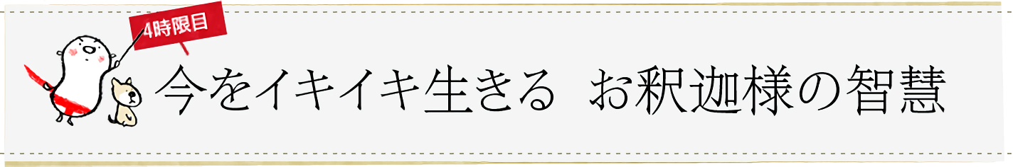 4時限目「今をイキイキ生きるお釈迦様の智慧」