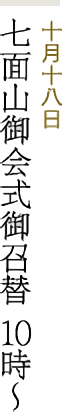 十月十八日 七面山御会式御召替 10時～